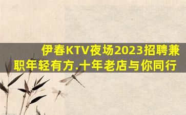 伊春KTV夜场2023招聘兼职年轻有方.十年老店与你同行
